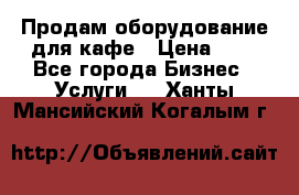 Продам оборудование для кафе › Цена ­ 5 - Все города Бизнес » Услуги   . Ханты-Мансийский,Когалым г.
